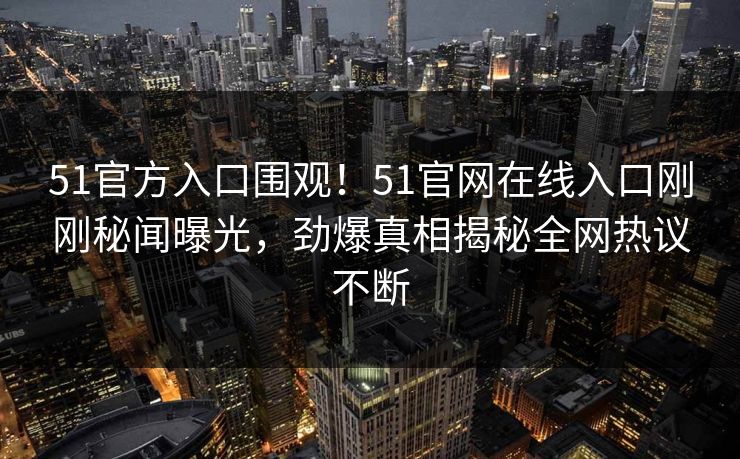 51官方入口围观！51官网在线入口刚刚秘闻曝光，劲爆真相揭秘全网热议不断