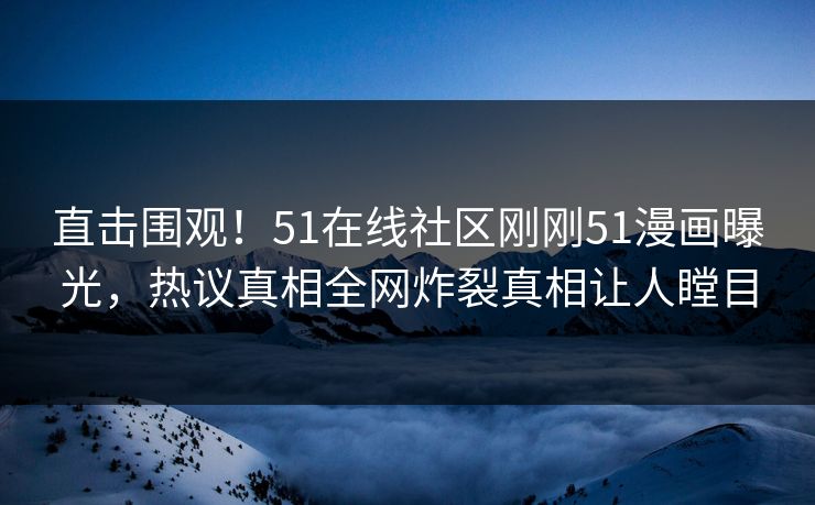 直击围观！51在线社区刚刚51漫画曝光，热议真相全网炸裂真相让人瞠目