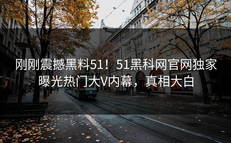 刚刚震撼黑料51！51黑科网官网独家曝光热门大V内幕，真相大白