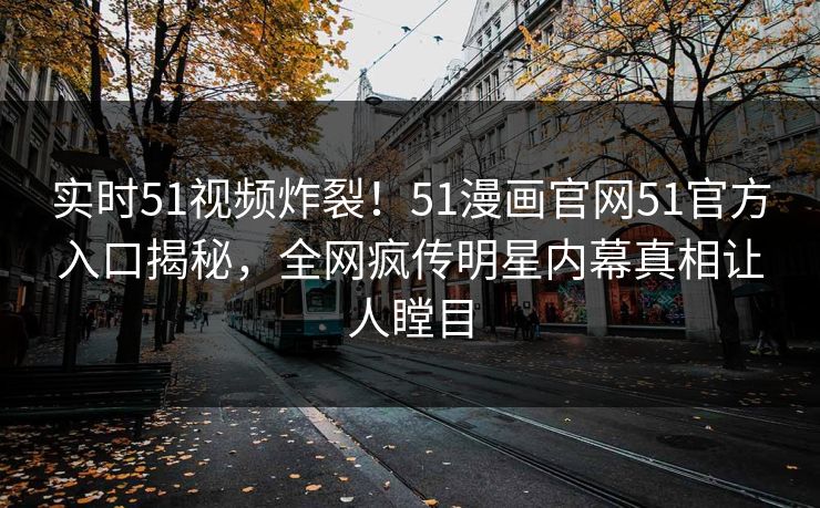 实时51视频炸裂！51漫画官网51官方入口揭秘，全网疯传明星内幕真相让人瞠目