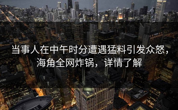 当事人在中午时分遭遇猛料引发众怒，海角全网炸锅，详情了解