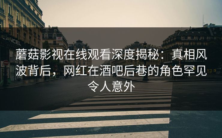 蘑菇影视在线观看深度揭秘：真相风波背后，网红在酒吧后巷的角色罕见令人意外