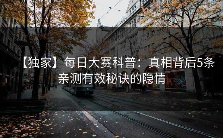 【独家】每日大赛科普：真相背后5条亲测有效秘诀的隐情