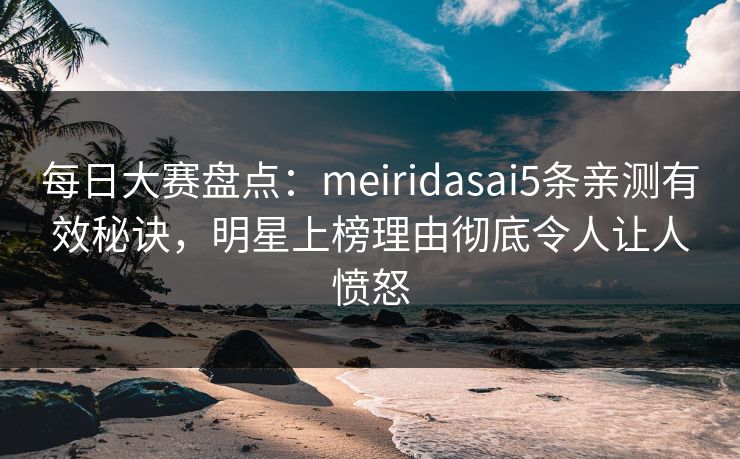 每日大赛盘点：meiridasai5条亲测有效秘诀，明星上榜理由彻底令人让人愤怒