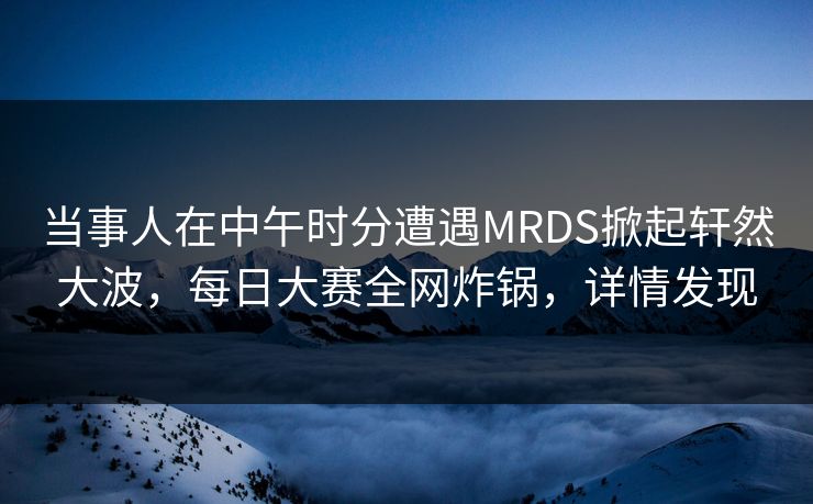 当事人在中午时分遭遇MRDS掀起轩然大波，每日大赛全网炸锅，详情发现