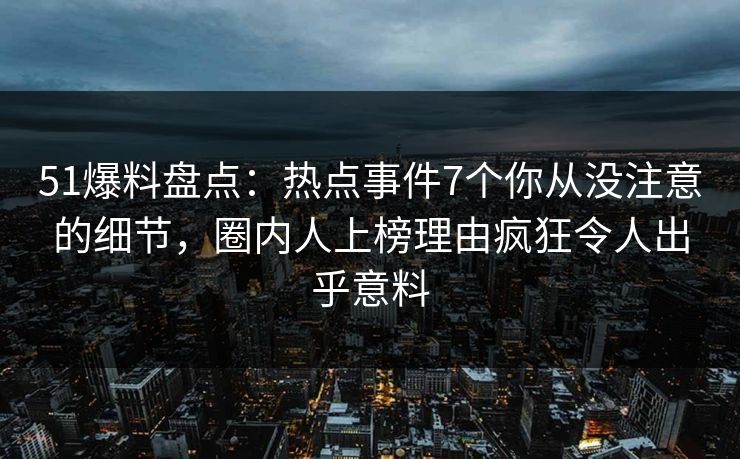 51爆料盘点：热点事件7个你从没注意的细节，圈内人上榜理由疯狂令人出乎意料