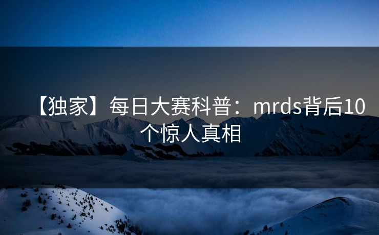 【独家】每日大赛科普:mrds背后10个惊人真相