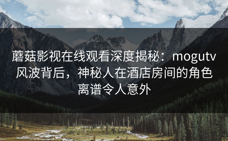 蘑菇影视在线观看深度揭秘:mogutv风波背后,神秘人在酒店房间的角色离谱令人意外