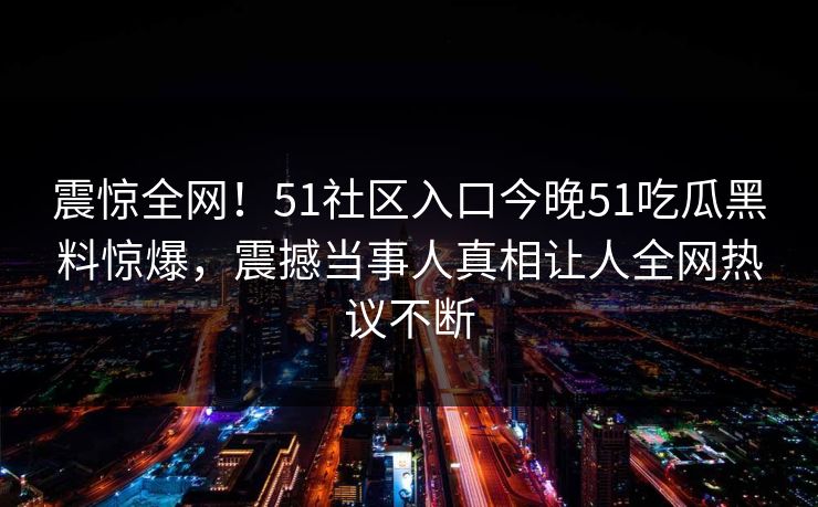 震惊全网！51社区入口今晚51吃瓜黑料惊爆，震撼当事人真相让人全网热议不断