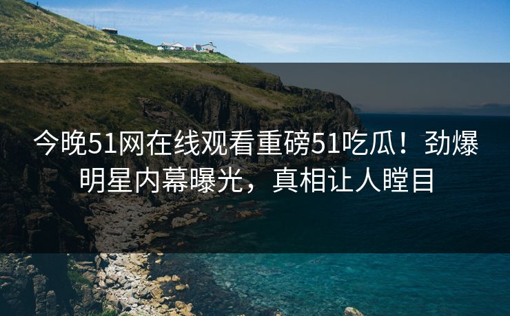 今晚51网在线观看重磅51吃瓜！劲爆明星内幕曝光，真相让人瞠目