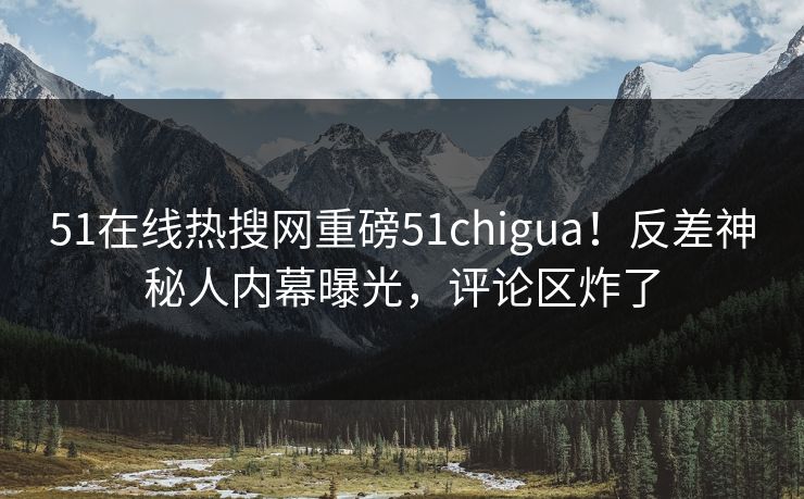 51在线热搜网重磅51chigua！反差神秘人内幕曝光，评论区炸了