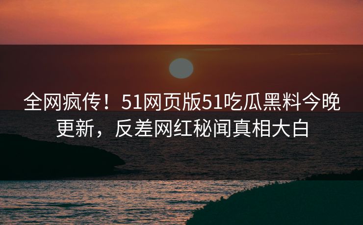 全网疯传！51网页版51吃瓜黑料今晚更新，反差网红秘闻真相大白