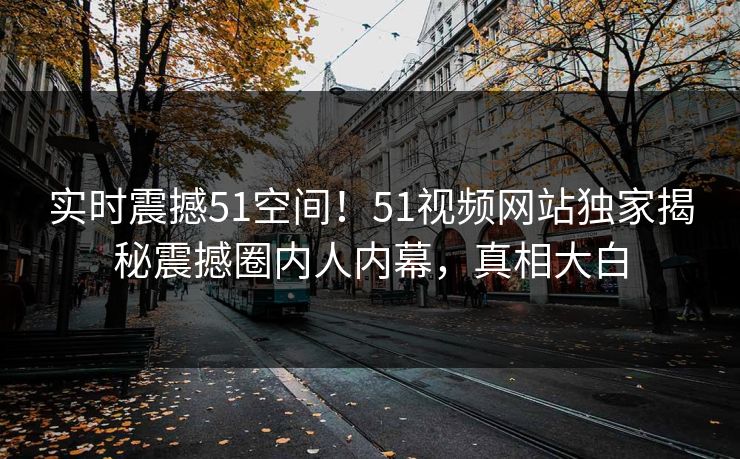 实时震撼51空间！51视频网站独家揭秘震撼圈内人内幕，真相大白