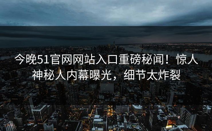 今晚51官网网站入口重磅秘闻！惊人神秘人内幕曝光，细节太炸裂