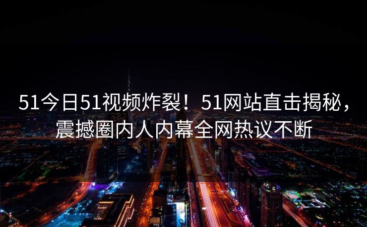 51今日51视频炸裂！51网站直击揭秘，震撼圈内人内幕全网热议不断