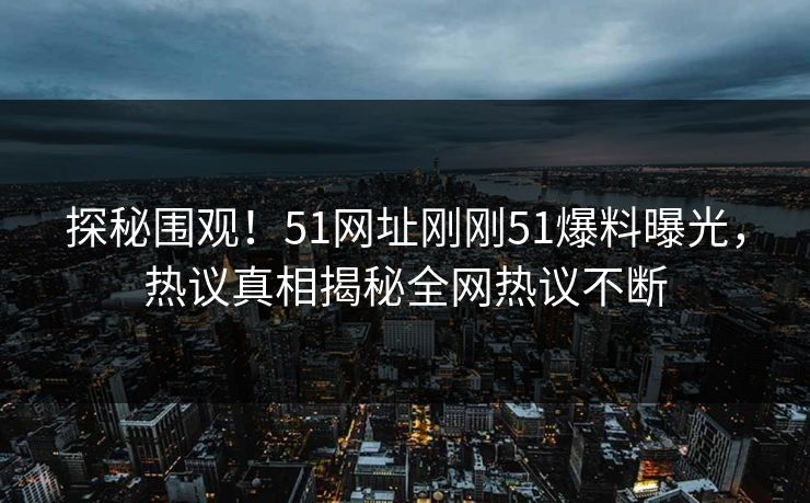 探秘围观！51网址刚刚51爆料曝光，热议真相揭秘全网热议不断