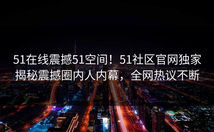 51在线震撼51空间！51社区官网独家揭秘震撼圈内人内幕，全网热议不断