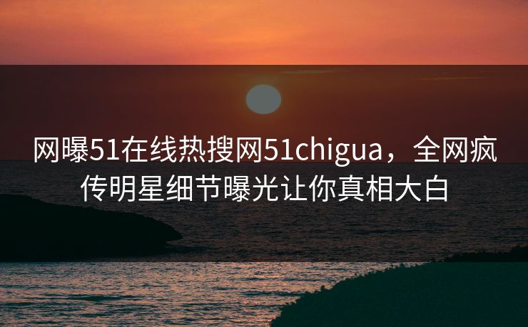 网曝51在线热搜网51chigua，全网疯传明星细节曝光让你真相大白