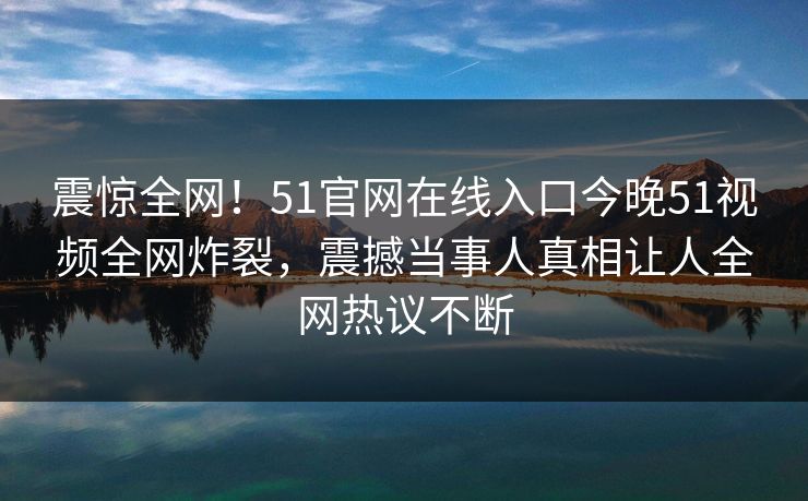 震惊全网！51官网在线入口今晚51视频全网炸裂，震撼当事人真相让人全网热议不断