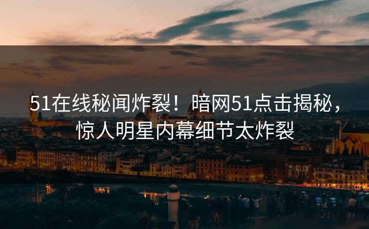 51在线秘闻炸裂！暗网51点击揭秘，惊人明星内幕细节太炸裂