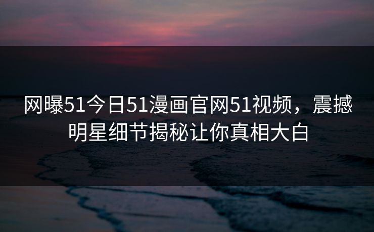 网曝51今日51漫画官网51视频，震撼明星细节揭秘让你真相大白
