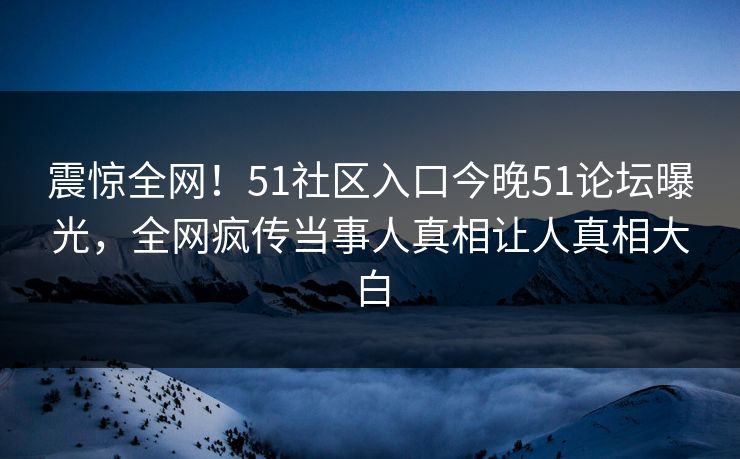 震惊全网！51社区入口今晚51论坛曝光，全网疯传当事人真相让人真相大白