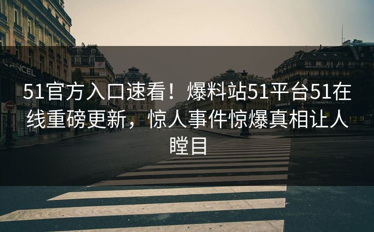 51官方入口速看！爆料站51平台51在线重磅更新，惊人事件惊爆真相让人瞠目