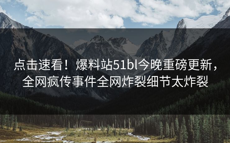 点击速看！爆料站51bl今晚重磅更新，全网疯传事件全网炸裂细节太炸裂