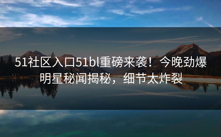 51社区入口51bl重磅来袭！今晚劲爆明星秘闻揭秘，细节太炸裂