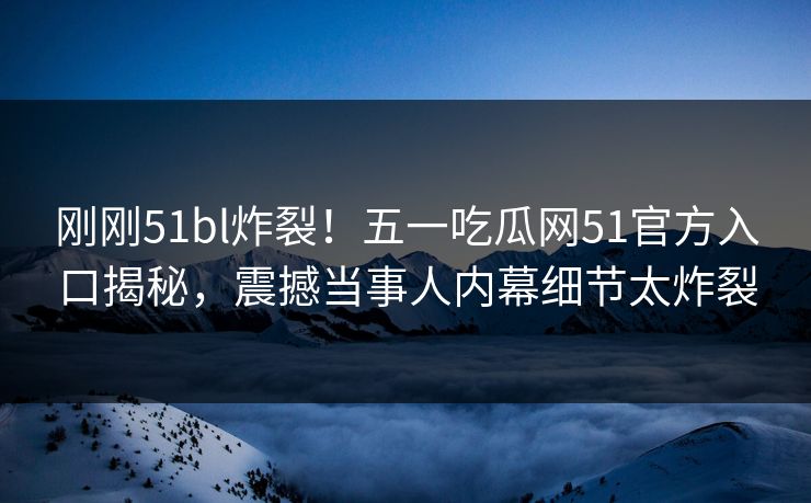 刚刚51bl炸裂！五一吃瓜网51官方入口揭秘，震撼当事人内幕细节太炸裂