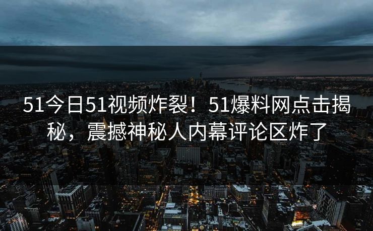 51今日51视频炸裂！51爆料网点击揭秘，震撼神秘人内幕评论区炸了
