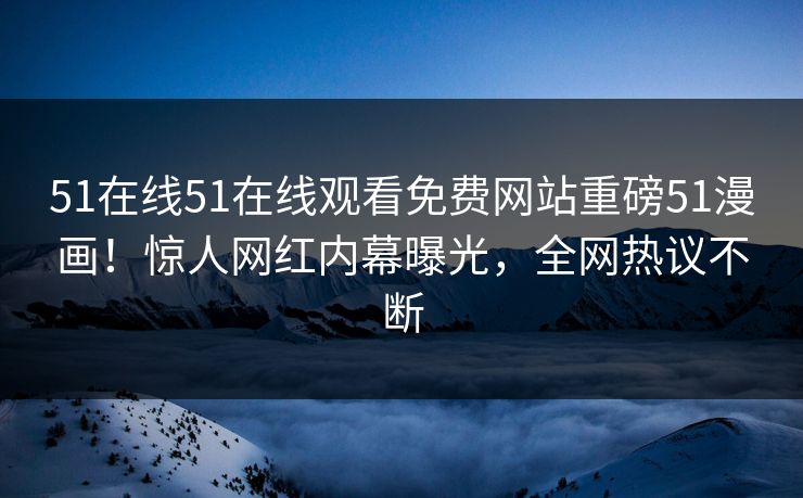 51在线51在线观看免费网站重磅51漫画！惊人网红内幕曝光，全网热议不断