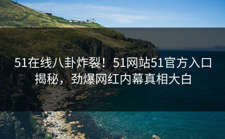 51在线八卦炸裂！51网站51官方入口揭秘，劲爆网红内幕真相大白