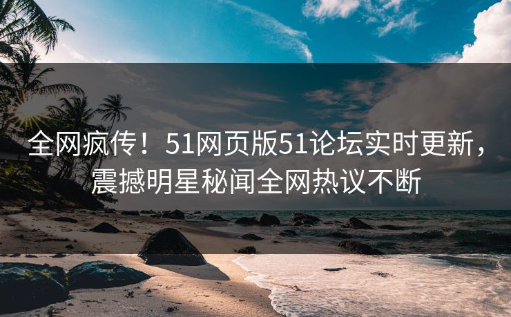 全网疯传！51网页版51论坛实时更新，震撼明星秘闻全网热议不断