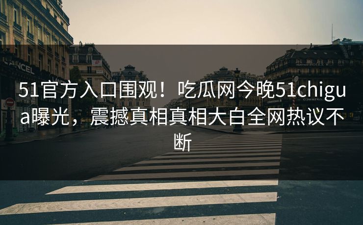 51官方入口围观！吃瓜网今晚51chigua曝光，震撼真相真相大白全网热议不断