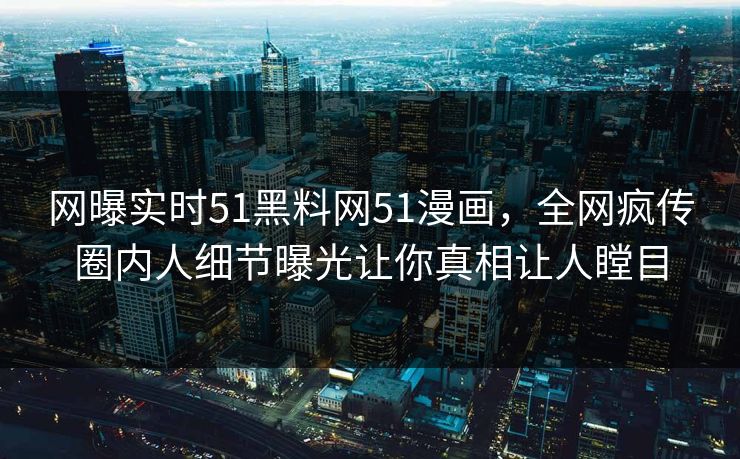 网曝实时51黑料网51漫画，全网疯传圈内人细节曝光让你真相让人瞠目