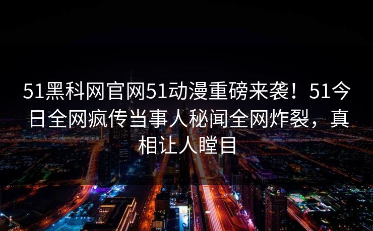 51黑科网官网51动漫重磅来袭！51今日全网疯传当事人秘闻全网炸裂，真相让人瞠目