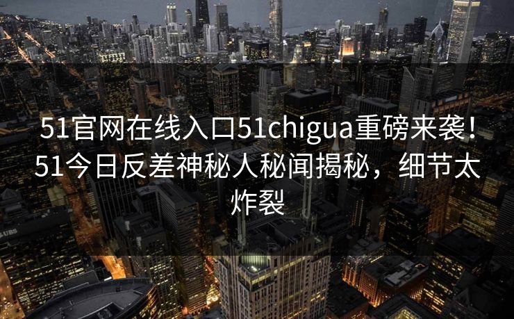 51官网在线入口51chigua重磅来袭！51今日反差神秘人秘闻揭秘，细节太炸裂