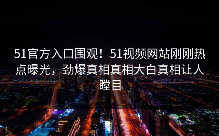 51官方入口围观！51视频网站刚刚热点曝光，劲爆真相真相大白真相让人瞠目