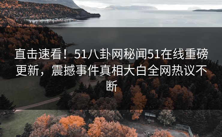 直击速看！51八卦网秘闻51在线重磅更新，震撼事件真相大白全网热议不断