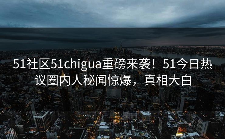 51社区51chigua重磅来袭！51今日热议圈内人秘闻惊爆，真相大白