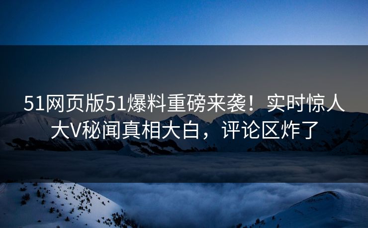 51网页版51爆料重磅来袭！实时惊人大V秘闻真相大白，评论区炸了