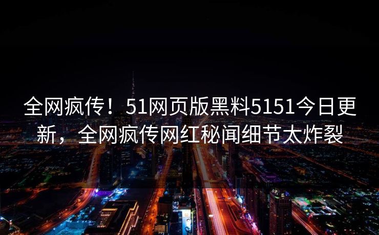 全网疯传！51网页版黑料5151今日更新，全网疯传网红秘闻细节太炸裂