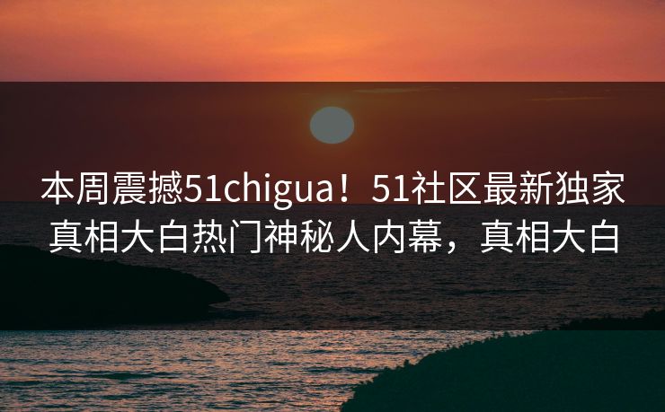本周震撼51chigua！51社区最新独家真相大白热门神秘人内幕，真相大白
