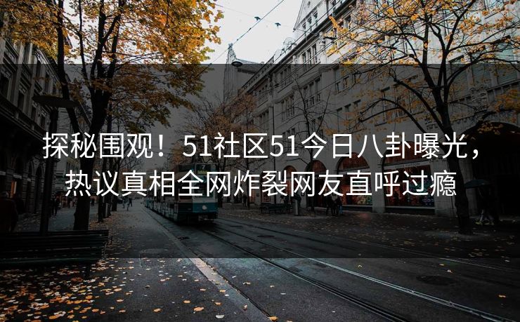 探秘围观！51社区51今日八卦曝光，热议真相全网炸裂网友直呼过瘾