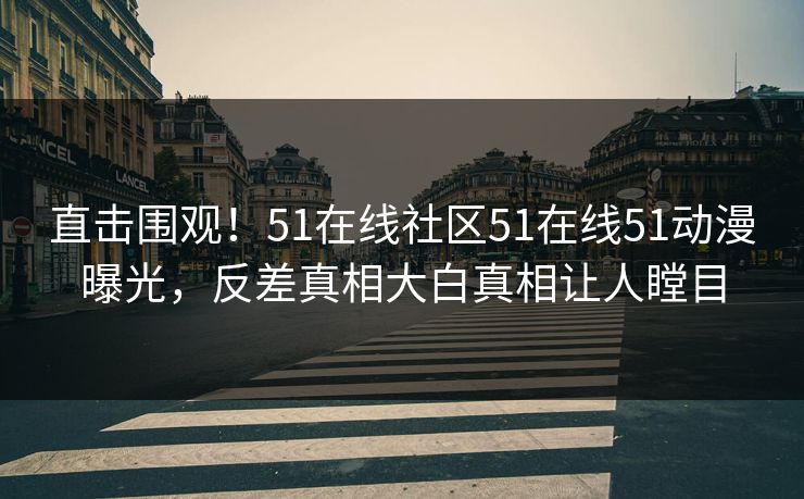 直击围观！51在线社区51在线51动漫曝光，反差真相大白真相让人瞠目