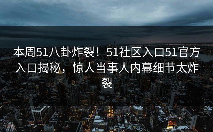 本周51八卦炸裂！51社区入口51官方入口揭秘，惊人当事人内幕细节太炸裂