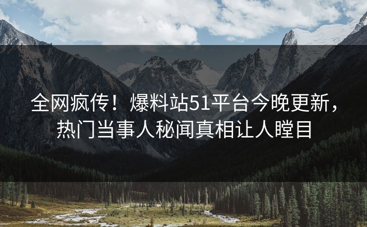 全网疯传！爆料站51平台今晚更新，热门当事人秘闻真相让人瞠目