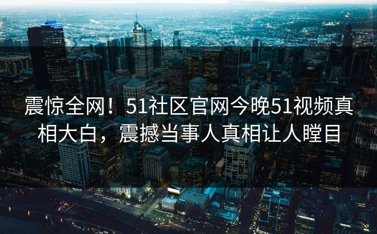 震惊全网！51社区官网今晚51视频真相大白，震撼当事人真相让人瞠目