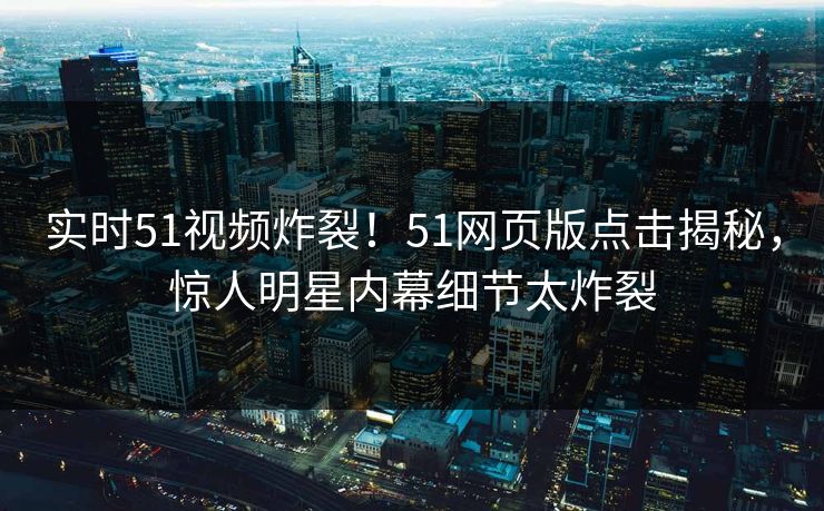 实时51视频炸裂！51网页版点击揭秘，惊人明星内幕细节太炸裂